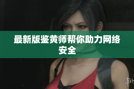 最新版鉴黄师帮你助力网络安全