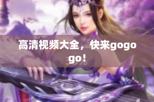 高清视频大全，快来gogogo！