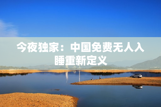 今夜独家：中国免费无人入睡重新定义