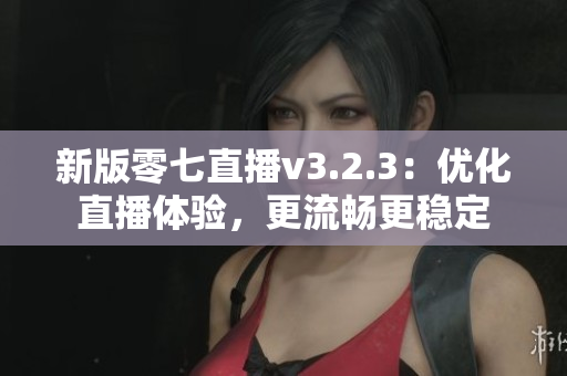 新版零七直播v3.2.3：优化直播体验，更流畅更稳定