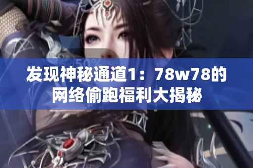发现神秘通道1：78w78的网络偷跑福利大揭秘