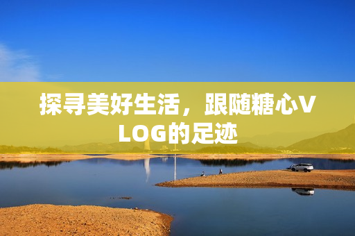 探寻美好生活，跟随糖心VLOG的足迹