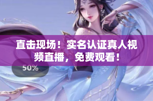 直击现场！实名认证真人视频直播，免费观看！
