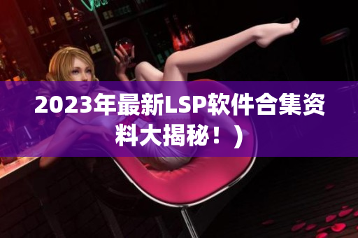 2023年最新LSP软件合集资料大揭秘！)