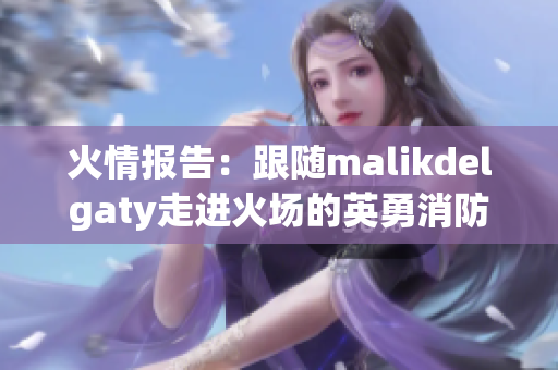 火情报告：跟随malikdelgaty走进火场的英勇消防员们