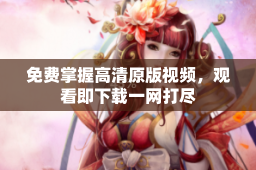 免费掌握高清原版视频，观看即下载一网打尽