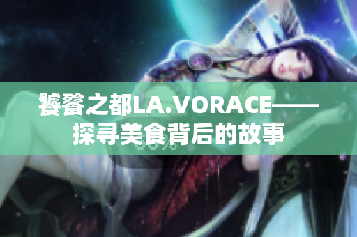 饕餮之都LA.VORACE——探寻美食背后的故事