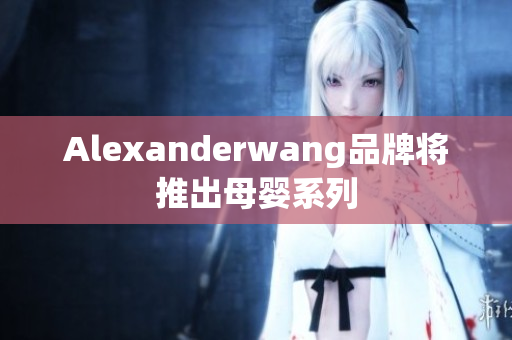 Alexanderwang品牌将推出母婴系列