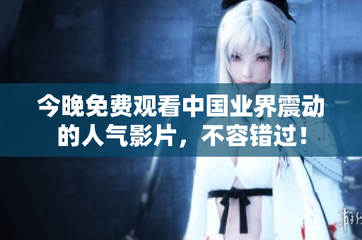 今晚免费观看中国业界震动的人气影片，不容错过！