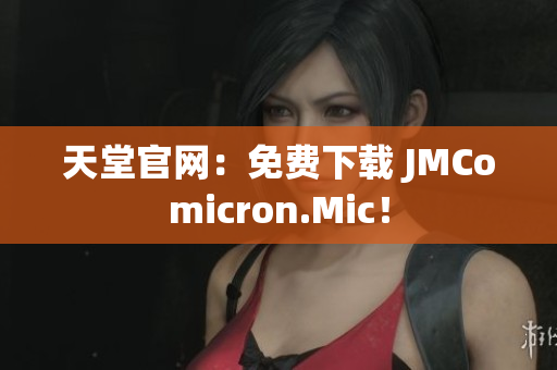 天堂官网：免费下载 JMComicron.Mic！