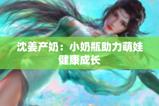 沈姜产奶：小奶瓶助力萌娃健康成长