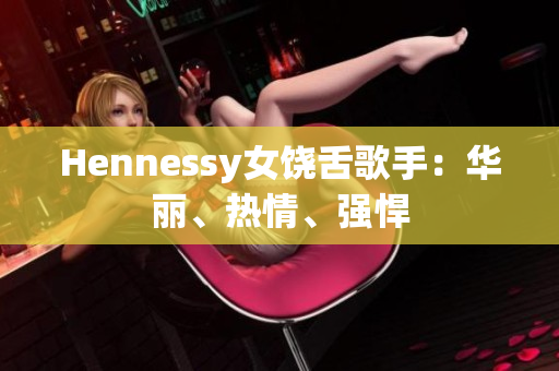 Hennessy女饶舌歌手：华丽、热情、强悍