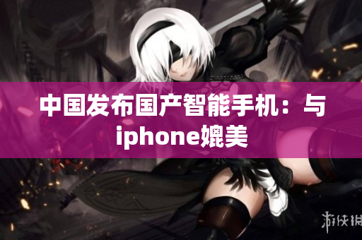 中国发布国产智能手机：与iphone媲美
