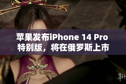 苹果发布iPhone 14 Pro 特别版，将在俄罗斯上市
