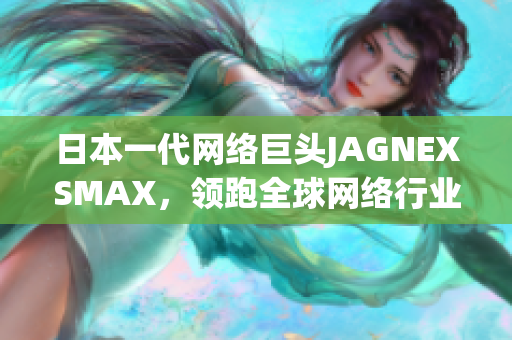 日本一代网络巨头JAGNEXSMAX，领跑全球网络行业