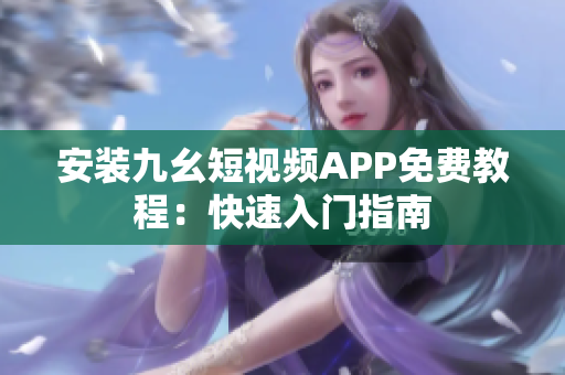 安装九幺短视频APP免费教程：快速入门指南