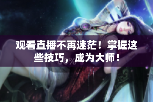 观看直播不再迷茫！掌握这些技巧，成为大师！