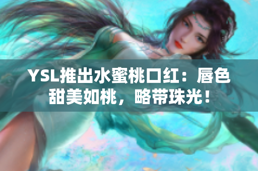 YSL推出水蜜桃口红：唇色甜美如桃，略带珠光！