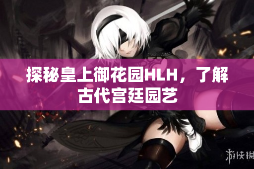 探秘皇上御花园HLH，了解古代宫廷园艺