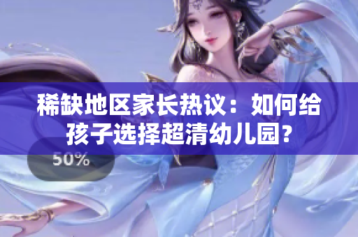 稀缺地区家长热议：如何给孩子选择超清幼儿园？