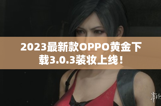 2023最新款OPPO黄金下载3.0.3装妆上线！