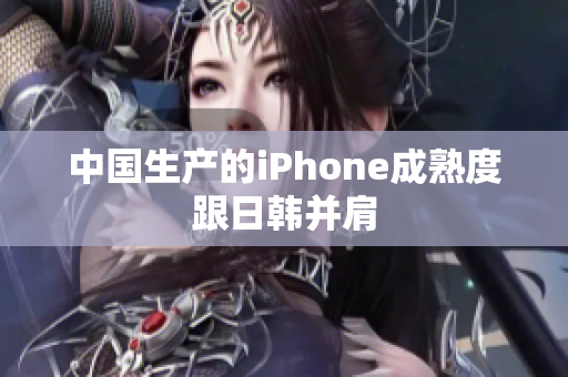 中国生产的iPhone成熟度跟日韩并肩