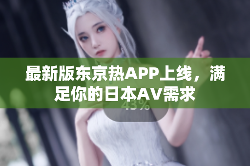 最新版东京热APP上线，满足你的日本AV需求