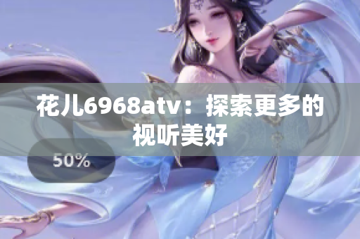 花儿6968atv：探索更多的视听美好
