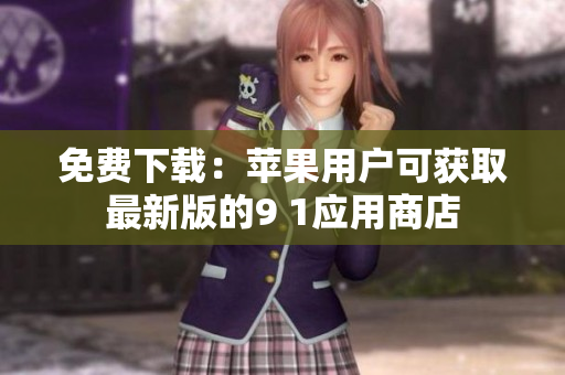 免费下载：苹果用户可获取最新版的9 1应用商店