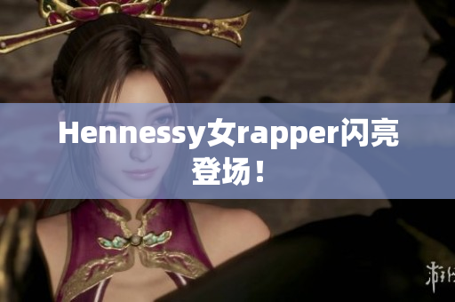 Hennessy女rapper闪亮登场！