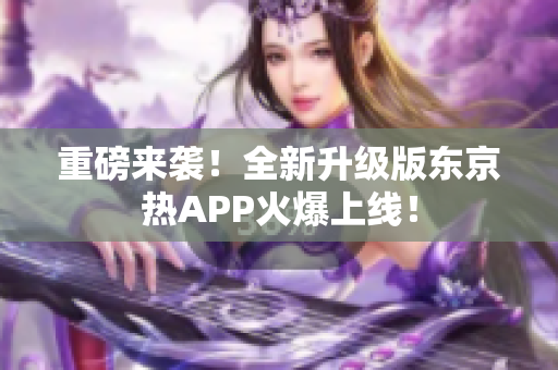重磅来袭！全新升级版东京热APP火爆上线！