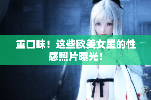 重口味！这些欧美女星的性感照片曝光！