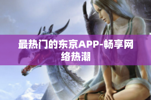 最热门的东京APP-畅享网络热潮