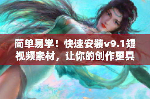 简单易学！快速安装v9.1短视频素材，让你的创作更具灵感！