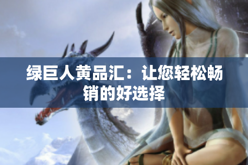 绿巨人黄品汇：让您轻松畅销的好选择