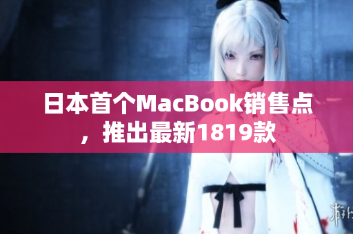 日本首个MacBook销售点，推出最新1819款
