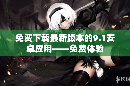免费下载最新版本的9.1安卓应用——免费体验