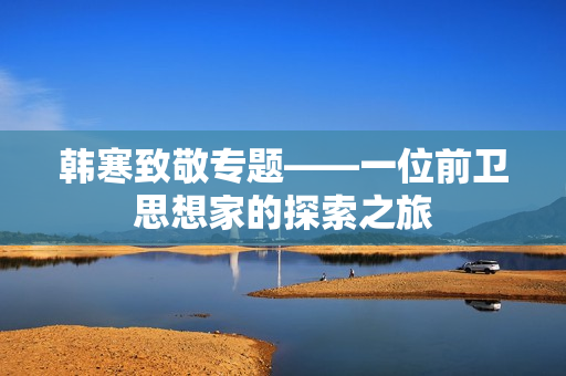 韩寒致敬专题——一位前卫思想家的探索之旅