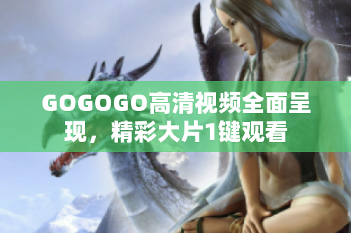 GOGOGO高清视频全面呈现，精彩大片1键观看