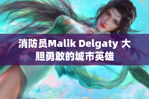 消防员Malik Delgaty 大胆勇敢的城市英雄