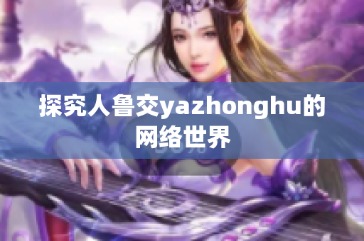 探究人鲁交yazhonghu的网络世界