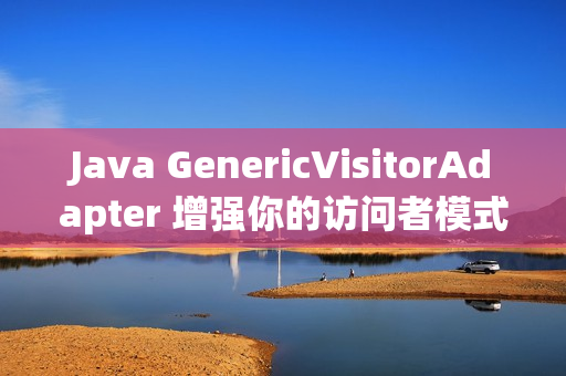 Java GenericVisitorAdapter 增强你的访问者模式