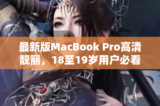 最新版MacBook Pro高清靓丽，18至19岁用户必看！