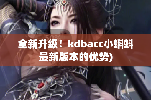 全新升级！kdbacc小蝌蚪最新版本的优势)
