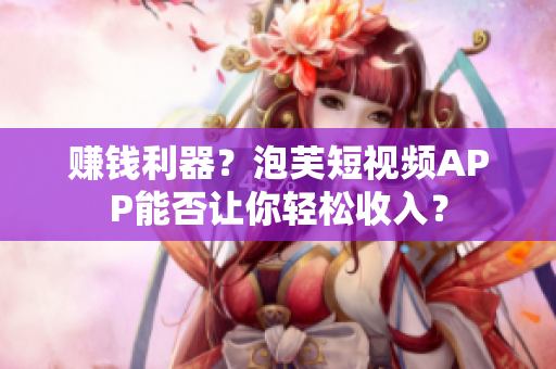 赚钱利器？泡芙短视频APP能否让你轻松收入？