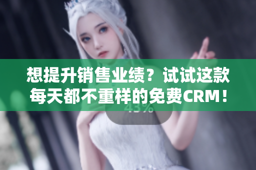 想提升销售业绩？试试这款每天都不重样的免费CRM！