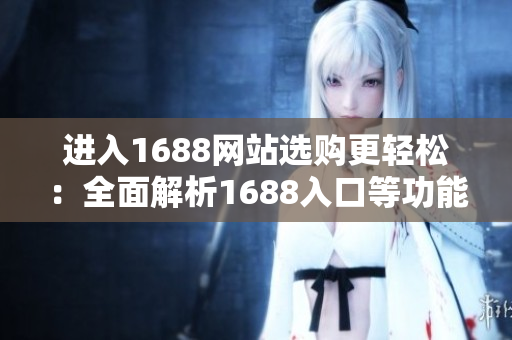 进入1688网站选购更轻松：全面解析1688入口等功能