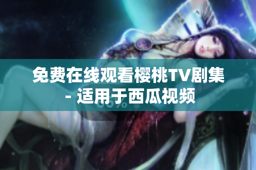 免费在线观看樱桃TV剧集 - 适用于西瓜视频