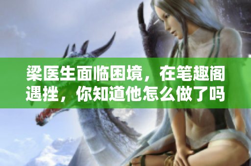 梁医生面临困境，在笔趣阁遇挫，你知道他怎么做了吗？