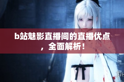 b站魅影直播间的直播优点，全面解析！